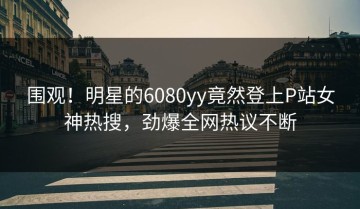 围观！明星的6080yy竟然登上P站女神热搜，劲爆全网热议不断
