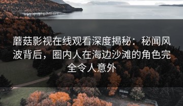 蘑菇影视在线观看深度揭秘：秘闻风波背后，圈内人在海边沙滩的角色完全令人意外