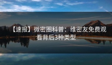 【速报】微密圈科普：维密友免费观看背后3种类型