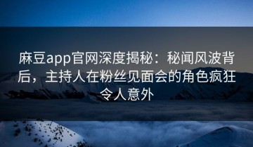 麻豆app官网深度揭秘：秘闻风波背后，主持人在粉丝见面会的角色疯狂令人意外