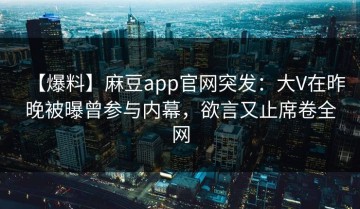 【爆料】麻豆app官网突发：大V在昨晚被曝曾参与内幕，欲言又止席卷全网