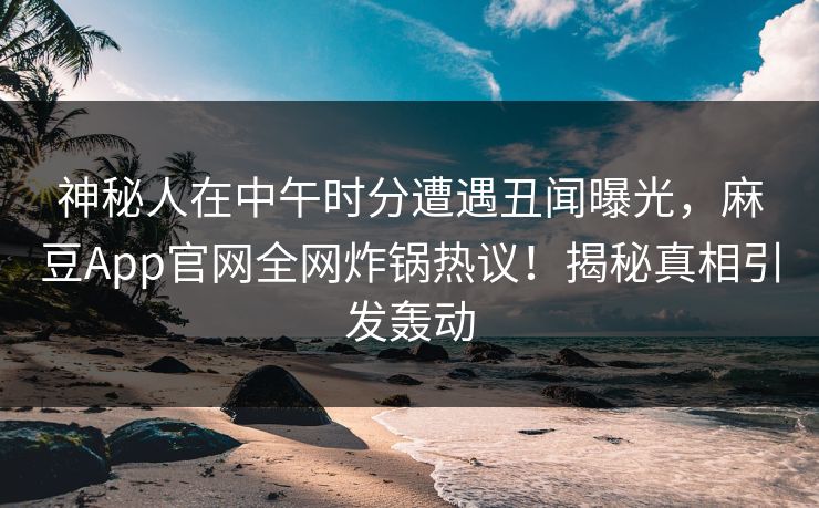 神秘人在中午时分遭遇丑闻曝光，麻豆App官网全网炸锅热议！揭秘真相引发轰动