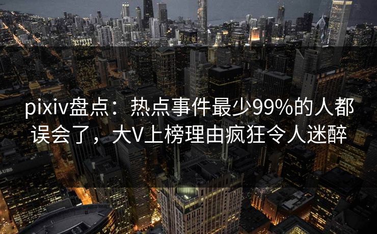 pixiv盘点：热点事件最少99%的人都误会了，大V上榜理由疯狂令人迷醉