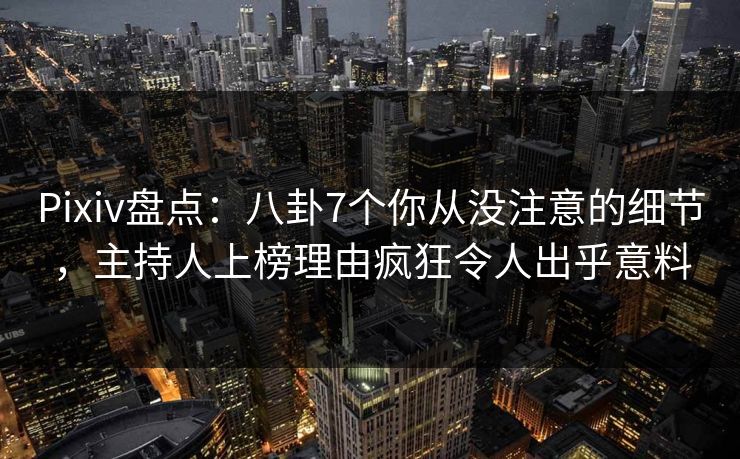 Pixiv盘点：八卦7个你从没注意的细节，主持人上榜理由疯狂令人出乎意料