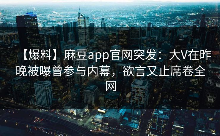 【爆料】麻豆app官网突发：大V在昨晚被曝曾参与内幕，欲言又止席卷全网