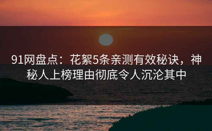 91网盘点：花絮5条亲测有效秘诀，神秘人上榜理由彻底令人沉沦其中