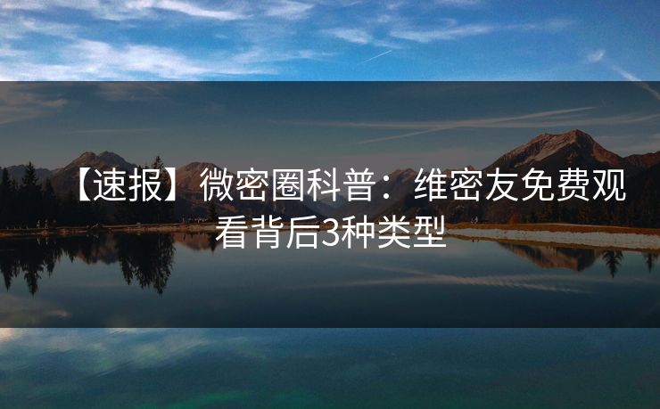 【速报】微密圈科普：维密友免费观看背后3种类型