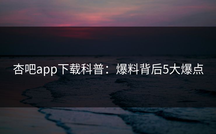 杏吧app下载科普：爆料背后5大爆点