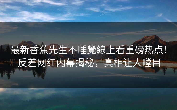 最新香蕉先生不睡覺線上看重磅热点！反差网红内幕揭秘，真相让人瞠目