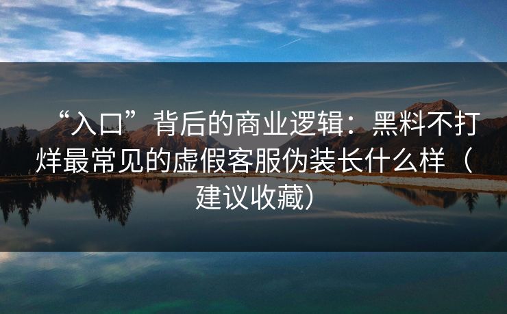 “入口”背后的商业逻辑:黑料不打烊最常见的虚假客服伪装长什么样(建议收藏) “入口”背后的商业逻辑:黑料不打烊最常见的虚假客服伪装长什么样(建议收藏)