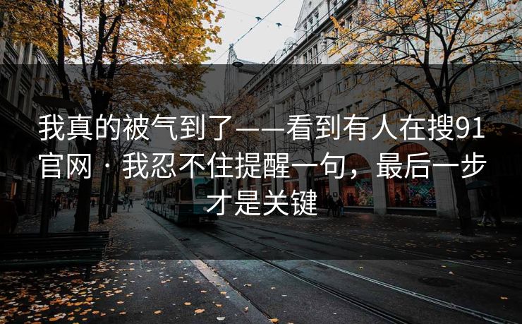我真的被气到了——看到有人在搜91官网 · 我忍不住提醒一句,最后一步才是关键 我真的被气到了——看到有人在搜91官网 · 我忍不住提醒一句,最后一步才是关键