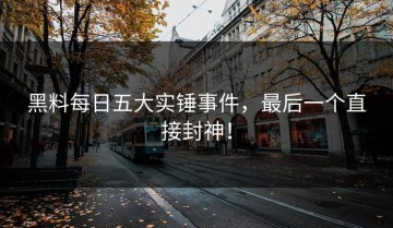 黑料每日五大实锤事件，最后一个直接封神！