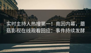 实时主持人热搜第一！竟因内幕，蘑菇影视在线观看回应：事件持续发酵