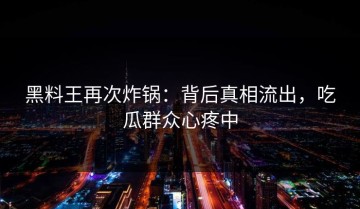 黑料王再次炸锅：背后真相流出，吃瓜群众心疼中