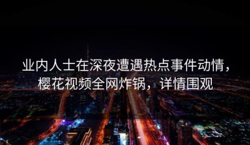 业内人士在深夜遭遇热点事件动情，樱花视频全网炸锅，详情围观