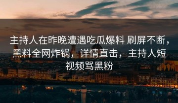 主持人在昨晚遭遇吃瓜爆料 刷屏不断，黑料全网炸锅，详情直击，主持人短视频骂黑粉