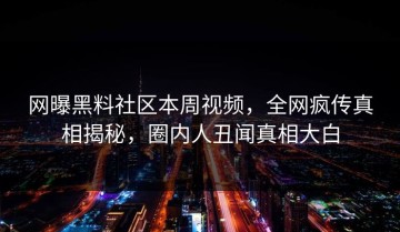 网曝黑料社区本周视频，全网疯传真相揭秘，圈内人丑闻真相大白