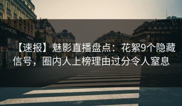 【速报】魅影直播盘点：花絮9个隐藏信号，圈内人上榜理由过分令人窒息
