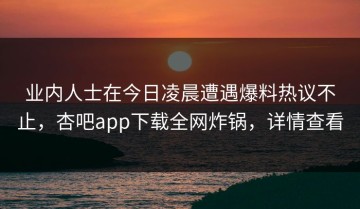 业内人士在今日凌晨遭遇爆料热议不止，杏吧app下载全网炸锅，详情查看