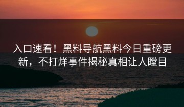 入口速看！黑料导航黑料今日重磅更新，不打烊事件揭秘真相让人瞠目