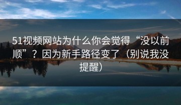 51视频网站为什么你会觉得“没以前顺”？因为新手路径变了（别说我没提醒）