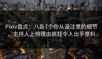 Pixiv盘点：八卦7个你从没注意的细节，主持人上榜理由疯狂令人出乎意料