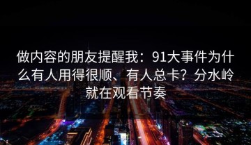 做内容的朋友提醒我：91大事件为什么有人用得很顺、有人总卡？分水岭就在观看节奏