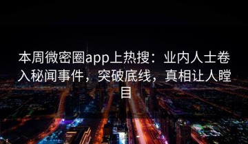 本周微密圈app上热搜：业内人士卷入秘闻事件，突破底线，真相让人瞠目