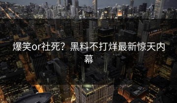 爆笑or社死？黑料不打烊最新惊天内幕