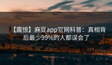 【震惊】麻豆app官网科普：真相背后最少99%的人都误会了