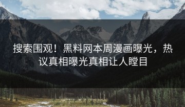 搜索围观！黑料网本周漫画曝光，热议真相曝光真相让人瞠目