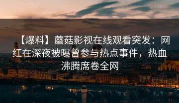 【爆料】蘑菇影视在线观看突发：网红在深夜被曝曾参与热点事件，热血沸腾席卷全网