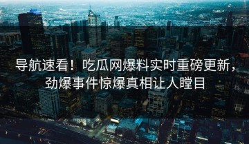 导航速看！吃瓜网爆料实时重磅更新，劲爆事件惊爆真相让人瞠目