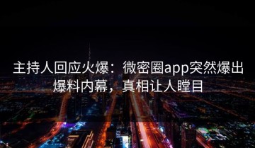 主持人回应火爆：微密圈app突然爆出爆料内幕，真相让人瞠目