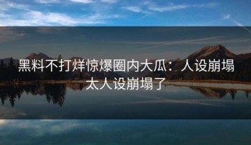 黑料不打烊惊爆圈内大瓜：人设崩塌太人设崩塌了