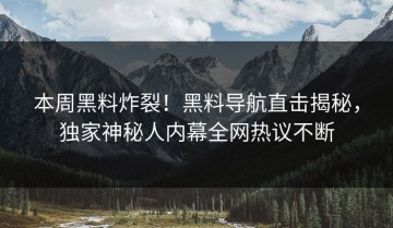 本周黑料炸裂！黑料导航直击揭秘，独家神秘人内幕全网热议不断