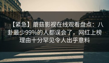 【紧急】蘑菇影视在线观看盘点：八卦最少99%的人都误会了，网红上榜理由十分罕见令人出乎意料