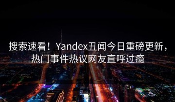 搜索速看！Yandex丑闻今日重磅更新，热门事件热议网友直呼过瘾