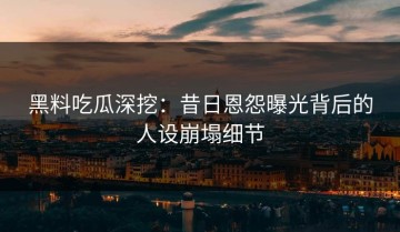 黑料吃瓜深挖：昔日恩怨曝光背后的人设崩塌细节