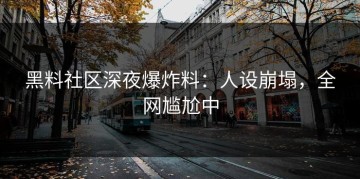 黑料社区深夜爆炸料：人设崩塌，全网尴尬中