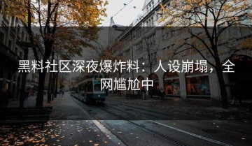 黑料社区深夜爆炸料：人设崩塌，全网尴尬中