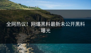 全网热议！网爆黑料最新未公开黑料曝光