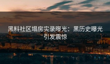 黑料社区塌房实录曝光：黑历史曝光引发震惊