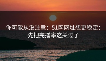 你可能从没注意：51网网址想更稳定：先把完播率这关过了