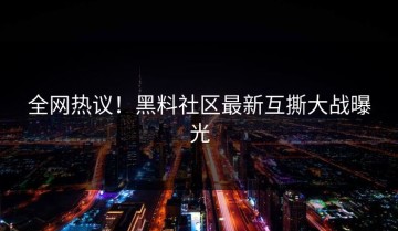 全网热议！黑料社区最新互撕大战曝光
