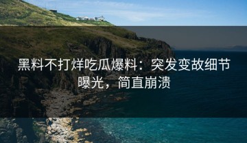 黑料不打烊吃瓜爆料：突发变故细节曝光，简直崩溃