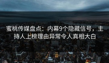 蜜桃传媒盘点：内幕9个隐藏信号，主持人上榜理由异常令人真相大白