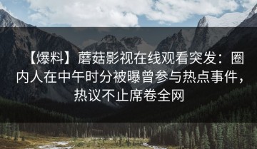 【爆料】蘑菇影视在线观看突发：圈内人在中午时分被曝曾参与热点事件，热议不止席卷全网