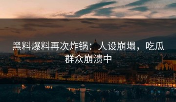 黑料爆料再次炸锅：人设崩塌，吃瓜群众崩溃中