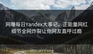 网曝每日Yandex大事记，正能量网红细节全网炸裂让你网友直呼过瘾